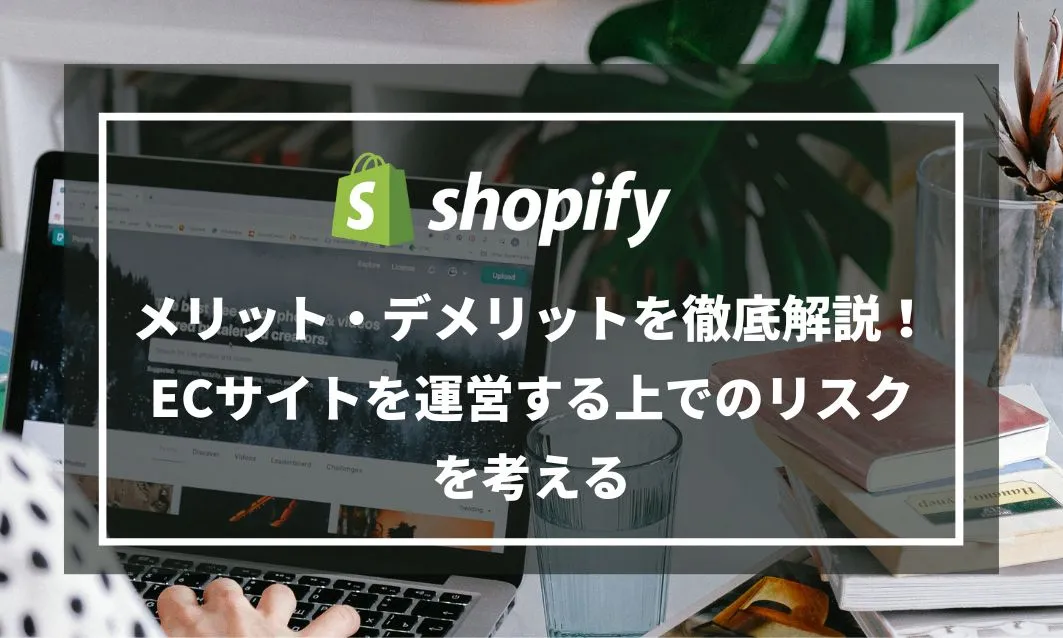 Shopifyのメリット・デメリットを徹底解説！ECサイトを運営する上でのリスクを考える