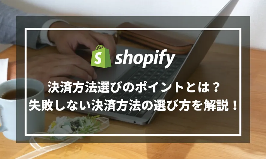 Shopifyでの決済方法選びのポイントとは？失敗しない決済方法の選び方を解説！